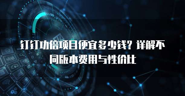 钉钉功倍项目便宜多少钱？详解不同版本费用与性价比