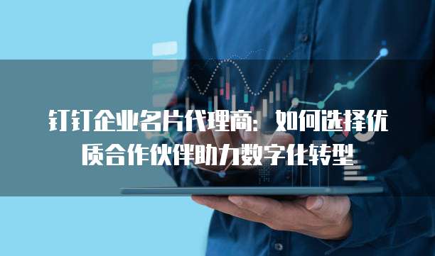 钉钉企业名片代理商:如何选择优质合作伙伴助力数字化转型