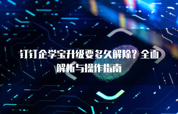 钉钉企学宝升级要多久解除?全面解析与操作指南