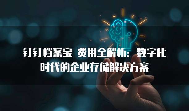 钉钉档案宝 费用全解析：数字化时代的企业存储解决方案