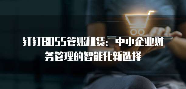 钉钉BOSS管账租赁：中小企业财务管理的智能化新选择