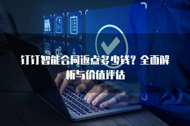 钉钉智能合同返点多少钱？全面解析与价值评估