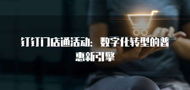 钉钉门店通活动:数字化转型的普惠新引擎
