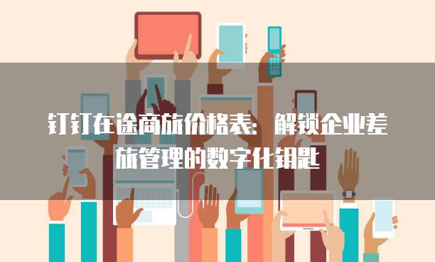 钉钉在途商旅价格表：解锁企业差旅管理的数字化钥匙