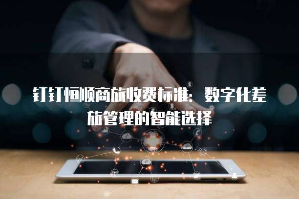 钉钉恒顺商旅收费标准:数字化差旅管理的智能选择
