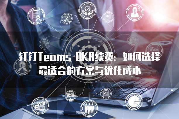 钉钉Teams OKR续费:如何选择最适合的方案与优化成本