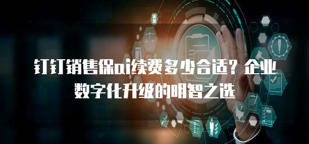 钉钉销售保ai续费多少合适？企业数字化升级的明智之选