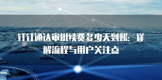 钉钉通达审批续费多少天到账：详解流程与用户关注点