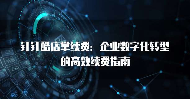 钉钉酷店掌续费:企业数字化转型的高效续费指南