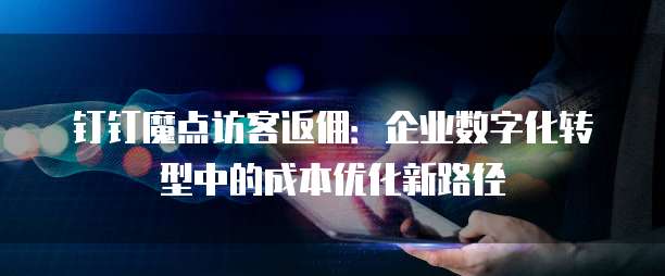 钉钉魔点访客返佣:企业数字化转型中的成本优化新路径