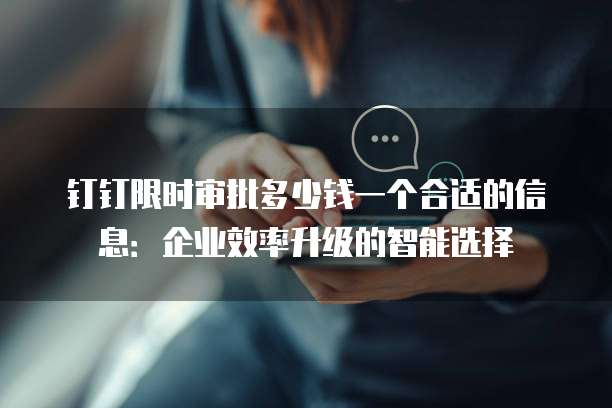钉钉限时审批多少钱一个合适的信息：企业效率升级的智能选择