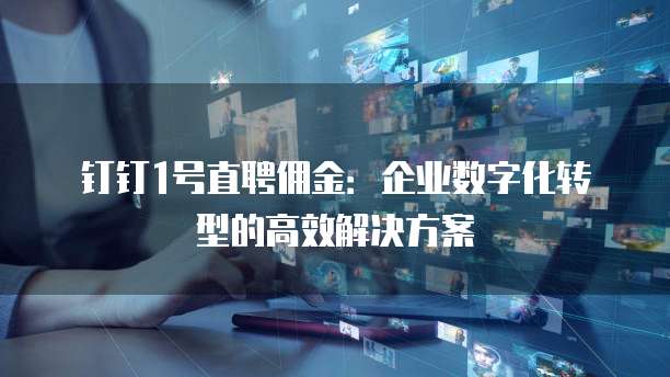 钉钉1号直聘佣金:企业数字化转型的高效解决方案