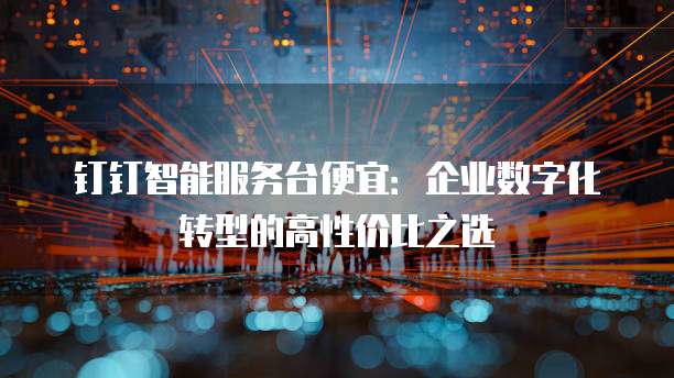 钉钉智能服务台便宜:企业数字化转型的高性价比之选