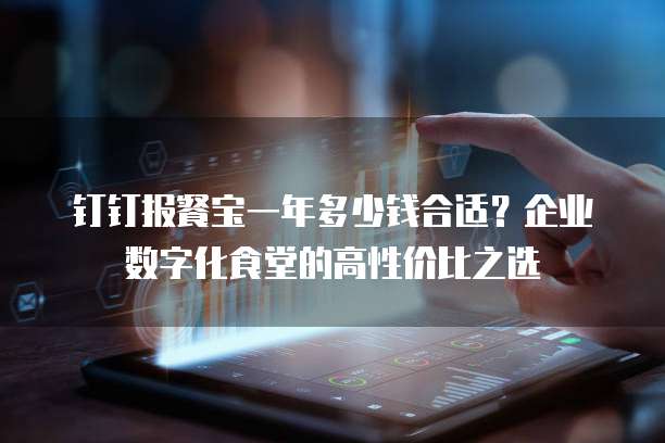 钉钉报餐宝一年多少钱合适?企业数字化食堂的高性价比之选