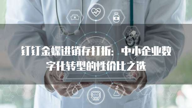 钉钉金蝶进销存打折:中小企业数字化转型的性价比之选