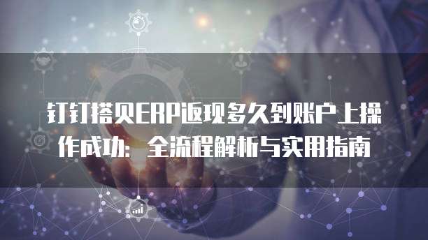 钉钉搭贝ERP返现多久到账户上操作成功:全流程解析与实用指南