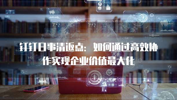 钉钉日事清返点：如何通过高效协作实现企业价值最大化