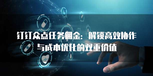 钉钉众点任务佣金:解锁高效协作与成本优化的双重价值