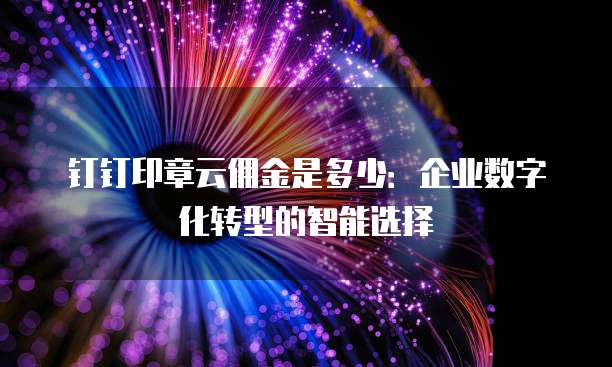 钉钉印章云佣金是多少:企业数字化转型的智能选择