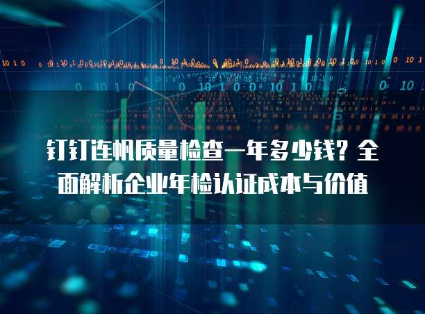 钉钉连帆质量检查一年多少钱?全面解析企业年检认证成本与价值