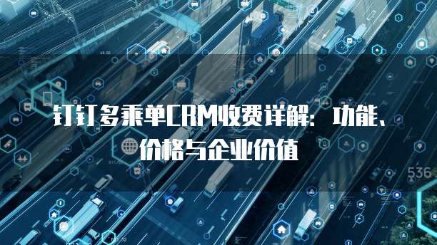 钉钉多乘单CRM收费详解:功能、价格与企业价值