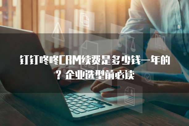 钉钉咚咚CRM续费是多少钱一年的？企业选型前必读