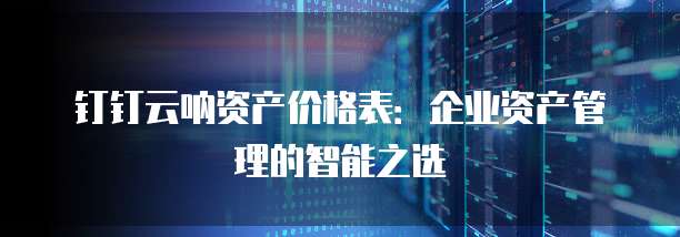 钉钉云呐资产价格表:企业资产管理的智能之选