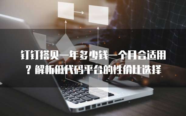 钉钉搭贝一年多少钱一个月合适用?解析低代码平台的性价比选择