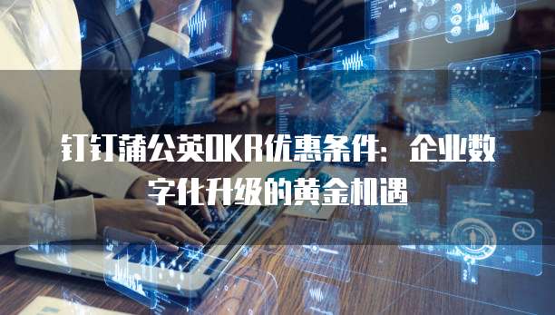 钉钉蒲公英OKR优惠条件：企业数字化升级的黄金机遇