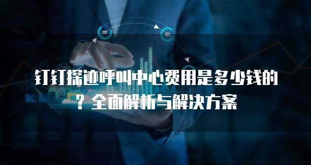 钉钉探迹呼叫中心费用是多少钱的?全面解析与解决方案