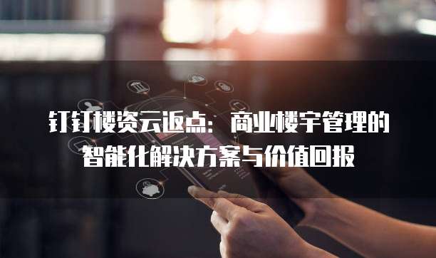 钉钉楼资云返点：商业楼宇管理的智能化解决方案与价值回报