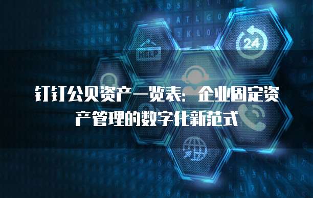 钉钉公贝资产一览表:企业固定资产管理的数字化新范式