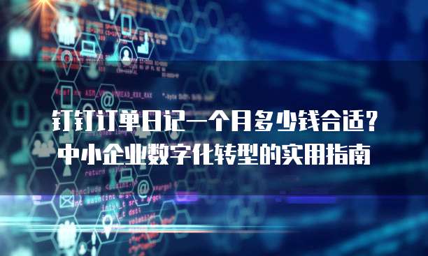 钉钉订单日记一个月多少钱合适?中小企业数字化转型的实用指南
