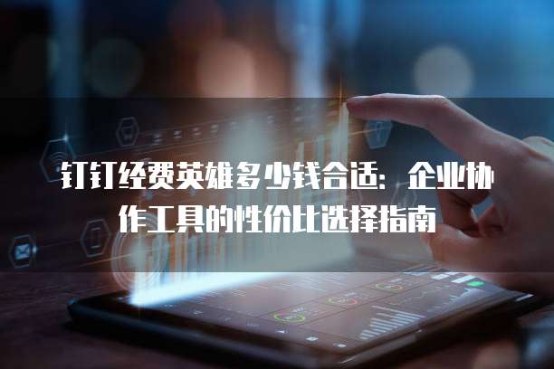 钉钉经费英雄多少钱合适:企业协作工具的性价比选择指南