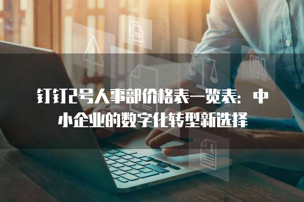 钉钉2号人事部价格表一览表:中小企业的数字化转型新选择
