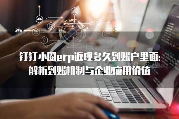钉钉小圈erp返现多久到账户里面:解析到账机制与企业应用价值