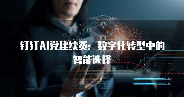 钉钉AI党建续费:数字化转型中的智能选择
