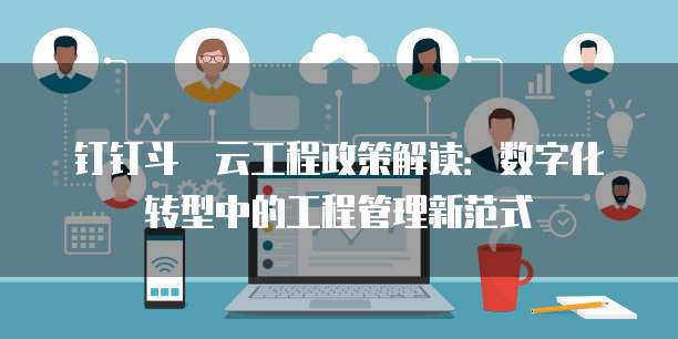 钉钉斗栱云工程政策解读：数字化转型中的工程管理新范式