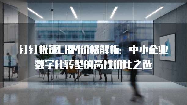 钉钉极速CRM价格解析:中小企业数字化转型的高性价比之选