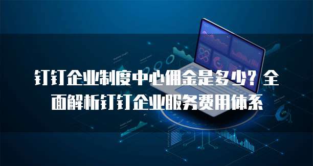 钉钉企业制度中心佣金是多少?全面解析钉钉企业服务费用体系