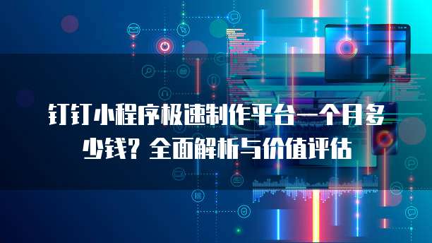 钉钉小程序极速制作平台一个月多少钱?全面解析与价值评估