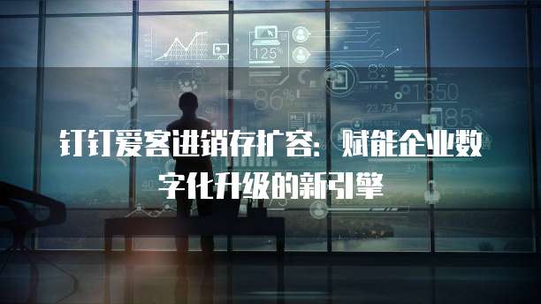 钉钉爱客进销存扩容:赋能企业数字化升级的新引擎