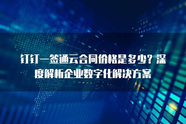 钉钉一签通云合同价格是多少?深度解析企业数字化解决方案
