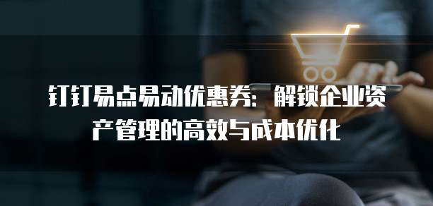 钉钉易点易动优惠券：解锁企业资产管理的高效与成本优化