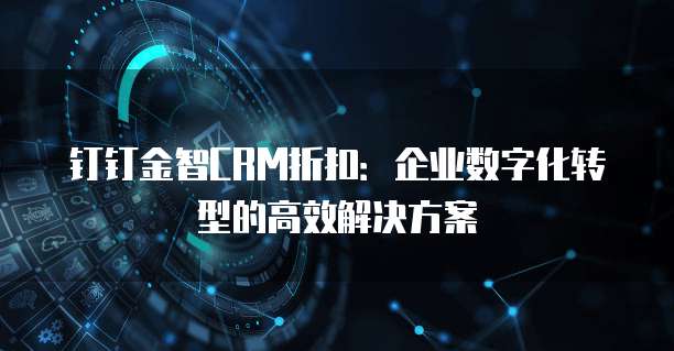 钉钉金智CRM折扣:企业数字化转型的高效解决方案