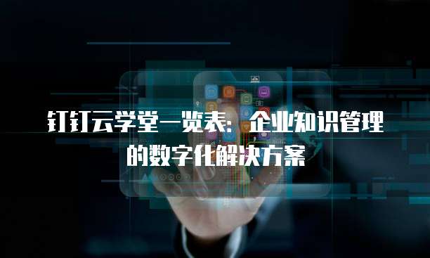 钉钉云学堂一览表:企业知识管理的数字化解决方案