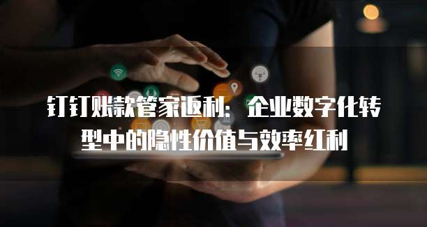 钉钉账款管家返利:企业数字化转型中的隐性价值与效率红利