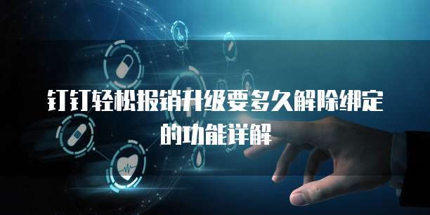 钉钉轻松报销升级要多久解除绑定的功能详解