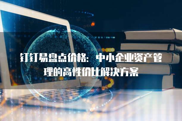 钉钉易盘点价格：中小企业资产管理的高性价比解决方案