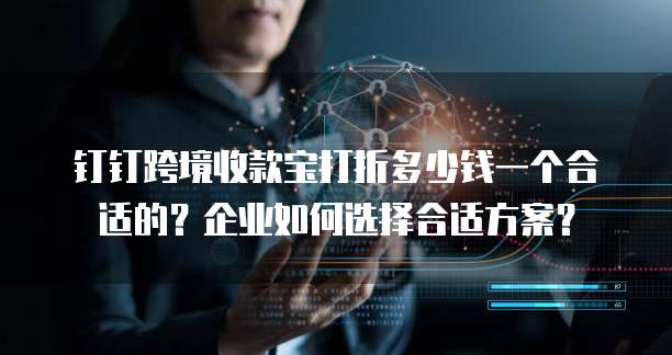 钉钉跨境收款宝打折多少钱一个合适的?企业如何选择合适方案?